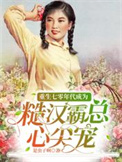重生七零年代成为糙汉霸总心尖宠全文阅读