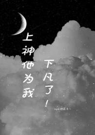 上神他为我下凡了(1v1 h 主校园)全文阅读