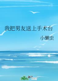 我把男友送上手术台全文阅读