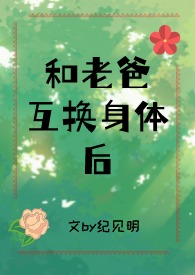 和老爸互换身体后(父女)全文阅读