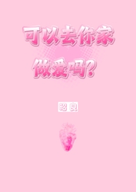 可以去你家做爱吗?(NP,第一人称)全文阅读