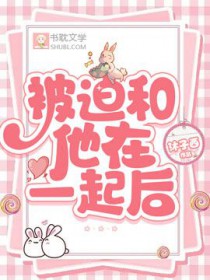 被迫和他在一起后全文阅读