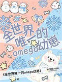 全世界唯一的Omega幼崽全文阅读