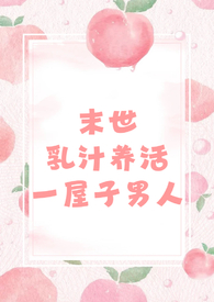 末世乳汁养活一屋子男人(nph 男处)全文阅读