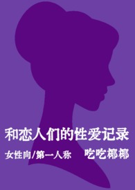 和恋人们的性爱记录(女性向短篇)(nph)全文阅读