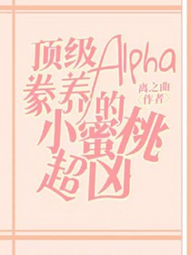 顶级Alpha豢养的小蜜桃超凶全文阅读