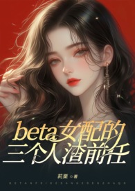(ABO)beta女配的三个人渣前任(狗血火葬场 NP 高H)全文阅读