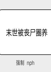 末世被丧尸圈养(强制 nph)全文阅读