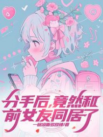分手后,竟然和前女友同居了全文阅读